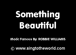 Somemmg
Beamifull

Made Famous Byz ROBBIE WILLIAMS

(Q www.singtotheworld.com
