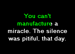 You can't
man ufacture a

miracle. The silence
was pitiful, that day.