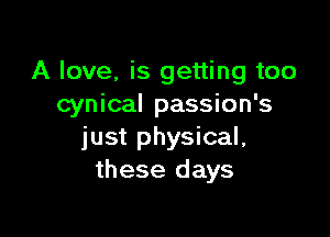 A love, is getting too
cynical passion's

just physical,
these days