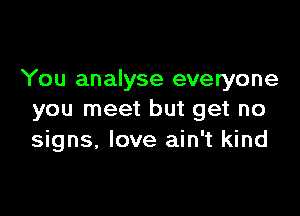 You analyse everyone

you meet but get no
signs, love ain't kind