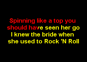 Spinning like a top you
should have seen her go

I knew the bride when
she used to Rock 'N Roll