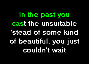 In the past you
cast the unsuitable
'stead of some kind
of beautiful, you just

couldn't wait