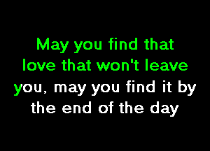 May you find that
love that won't leave

you, may you find it by
the end of the day
