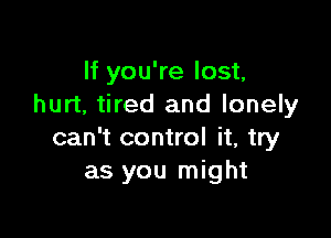 If you're lost,
hurt, tired and lonely

can't control it, try
as you might