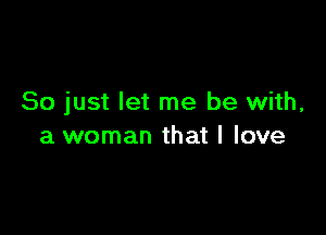 So just let me be with,

a woman that I love