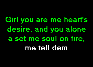 Girl you are me heart's

desire, and you alone
a set me soul on fire,
me tell dem