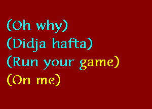 (Oh why)
(Didja haFta)

(Run your game)
(On me)