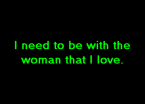 I need to be with the

woman that I love.