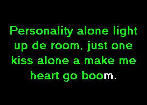 Personality alone light
up de room, just one
kiss alone a make me

heart go boom.