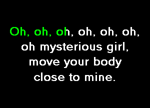 Oh, oh, oh, oh, oh, oh,
oh mysterious girl,

move your body
close to mine.