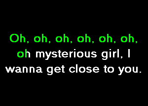 Oh, oh, oh, oh, oh, oh,

oh mysterious girl, I
wanna get close to you.