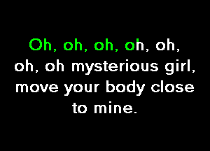 Oh, oh, oh, oh, oh,
oh, oh mysterious girl,

move your body close
to mine.