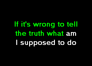 If it's wrong to tell

the truth what am
I supposed to do