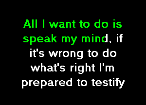 All I want to do is
speak my mind, if

it's wrong to do
what's right I'm
prepared to testify