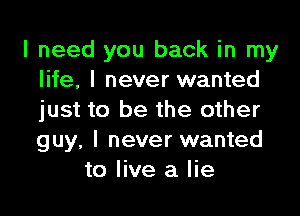 I need you back in my
life, I never wanted

just to be the other
guy, I never wanted
to live a lie