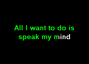 All I want to do is

speak my mind