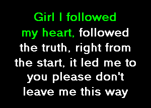 Girl I followed

my heart, followed
the truth, right from

the start, it led me to
you please don't

leave me this way