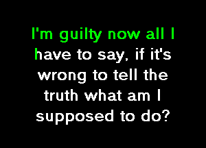 I'm guilty now all I
have to say, if it's

wrong to tell the
truth what am I
supposed to do?