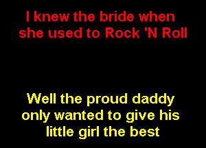 I knew the bride when
she used to Rock 'N Roll

Well the proud daddy
only wanted to give his

little girl the best