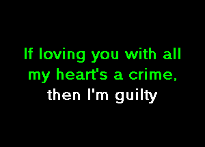 If loving you with all

my heart's a crime,
then I'm guilty