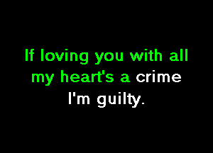If loving you with all

my heart's a crime
I'm guilty.