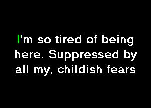 I'm so tired of being

here. Suppressed by
all my. childish fears