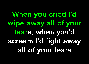 When you cried l'd
wipe away all of your

tears, when you'd
scream I'd fight away
all of your fears