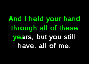 And I held your hand
through all of these

years, but you still
have, all of me.