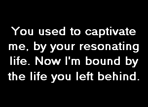 You used to captivate
me, by your resonating
life. Now I'm bound by

the life you left behind.