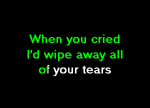 When you cried

I'd wipe away all
of your tears