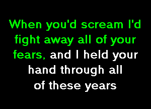 When you'd scream l'd
fight away all of your
fears, and I held your

hand through all

of these years