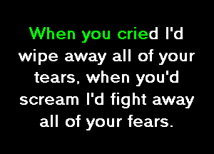 When you cried I'd
wipe away all of your

tears, when you'd
scream I'd fight away
all of your fears.