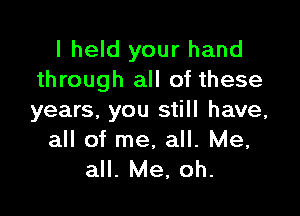 I held your hand
through all of these

years, you still have,

all of me, all. Me,
all. Me, oh.