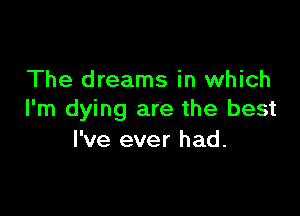 The dreams in which

I'm dying are the best
I've ever had.