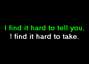 I find it hard to tell you,

I find it hard to take.