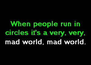 When people run in

circles it's a very, very,
mad world, mad world.