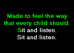 Made to feel the way
that every child should.

Sit and listen.
Sit and listen.