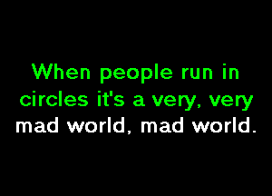 When people run in

circles it's a very, very
mad world, mad world.