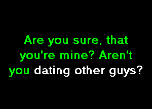 Are you sure, that

you're mine? Aren't
you dating other guys?