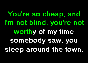 You're so cheap, and
I'm not blind, you're not

worthy of my time
somebody saw, you

sleep around the town.