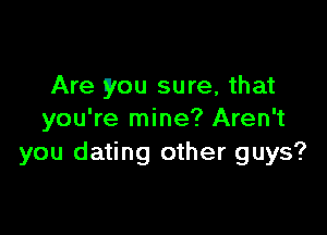 Are you sure, that

you're mine? Aren't
you dating other guys?