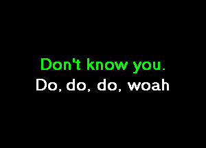 Don't know you.

Do, do. do, woah