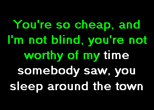 You're so cheap, and
I'm not blind, you're not
worthy of my time
somebody saw, you

sleep around the town