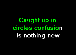 Caught up in

circles confusion
is nothing new