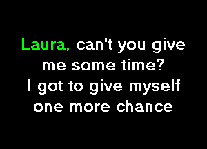 Laura, can't you give
me some time?

I got to give myself
one more chance