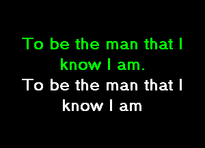 To be the man that I
know I am.

To be the man that I
know I am