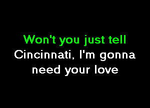 Won't you just tell

Cincinnati. I'm gonna
need your love