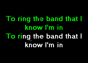 To ring the band that I
know I'm in

To ringthe band that I
know I'm in