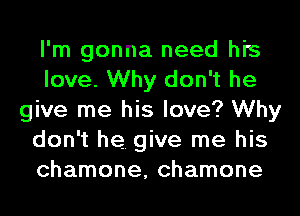 I'm gonna need his
love. Why don't he
give me his love? Why
don't he. give me his
chamone, chamone