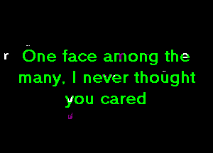 r One face among the

many. I never thoUght
you cared

U